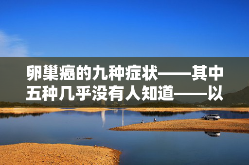 卵巢癌的九种症状——其中五种几乎没有人知道——以及何时立即寻求帮助