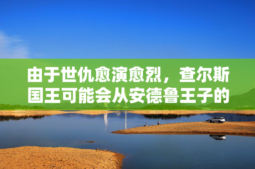 由于世仇愈演愈烈，查尔斯国王可能会从安德鲁王子的皇家别墅“偷取珍宝”