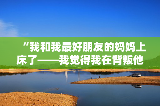 “我和我最好朋友的妈妈上床了——我觉得我在背叛他，但我不能停止。”