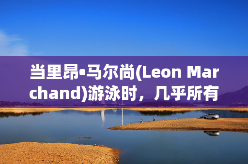 当里昂•马尔尚(Leon Marchand)游泳时，几乎所有法国人都会观看，甚至包括其他奥运项目的粉丝