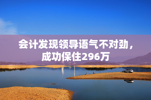 会计发现领导语气不对劲，成功保住296万