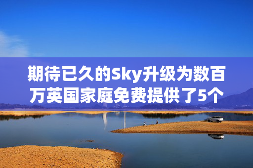 期待已久的Sky升级为数百万英国家庭免费提供了5个额外的频道