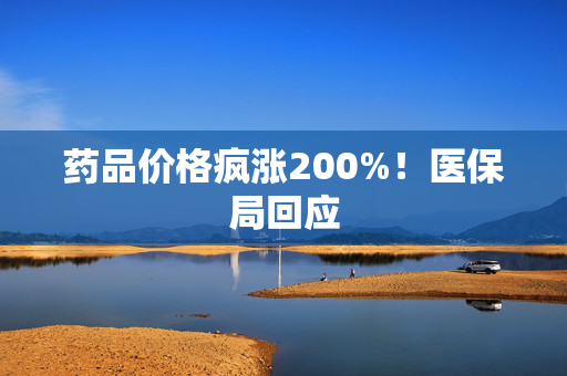 药品价格疯涨200%！医保局回应