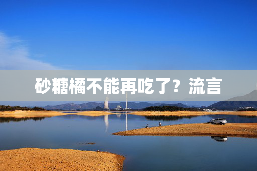 砂糖橘不能再吃了？流言