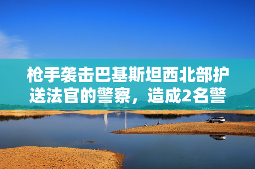 枪手袭击巴基斯坦西北部护送法官的警察，造成2名警察死亡。法官是安全的