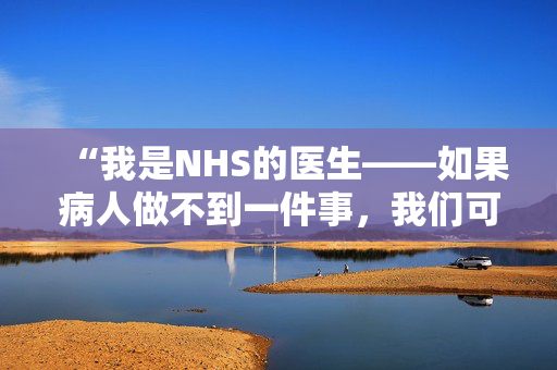 “我是NHS的医生——如果病人做不到一件事，我们可以把他们拒之门外。”