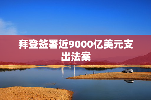 拜登签署近9000亿美元支出法案