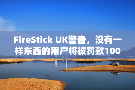 FireStick UK警告，没有一样东西的用户将被罚款1000英镑