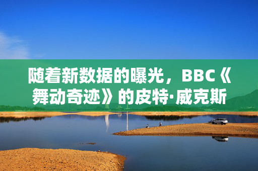 随着新数据的曝光，BBC《舞动奇迹》的皮特·威克斯在决赛中的位置“锁定”了