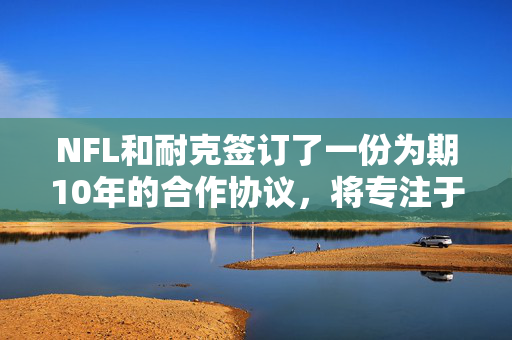 NFL和耐克签订了一份为期10年的合作协议，将专注于在全球范围内发展这项运动