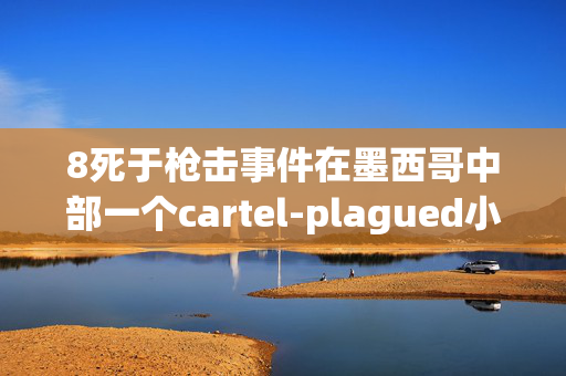 8死于枪击事件在墨西哥中部一个cartel-plagued小镇