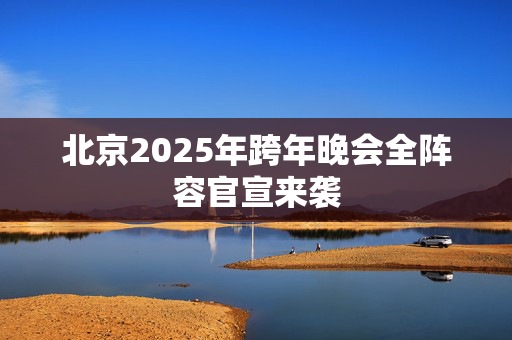 北京2025年跨年晚会全阵容官宣来袭