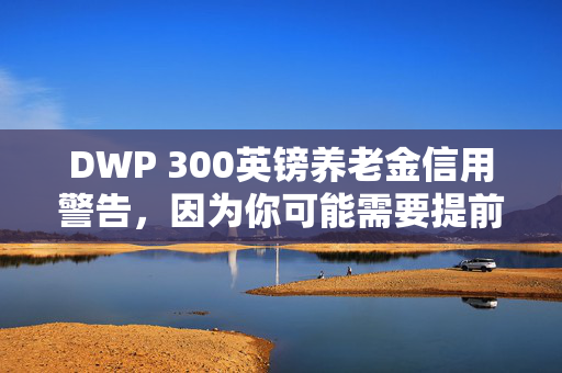 DWP 300英镑养老金信用警告，因为你可能需要提前申请