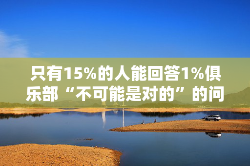 只有15%的人能回答1%俱乐部“不可能是对的”的问题