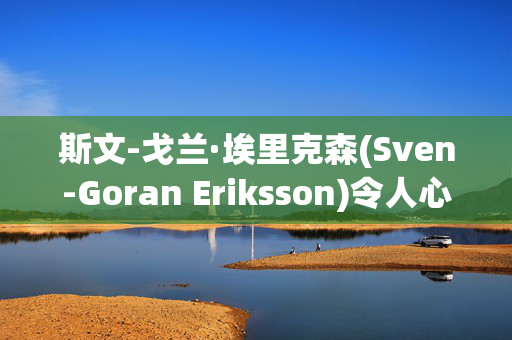 斯文-戈兰·埃里克森(Sven-Goran Eriksson)令人心碎的葬礼计划，以及他希望在76岁去世时被埋葬的地方