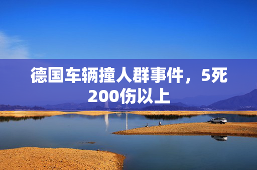 德国车辆撞人群事件，5死200伤以上