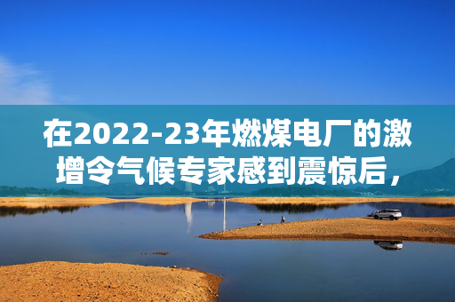 在2022-23年燃煤电厂的激增令气候专家感到震惊后，中国正在撤回对燃煤电厂的批准