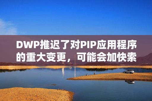 DWP推迟了对PIP应用程序的重大变更，可能会加快索赔速度