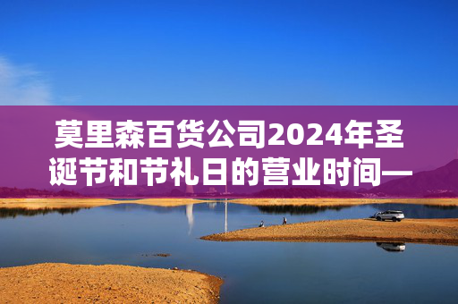 莫里森百货公司2024年圣诞节和节礼日的营业时间——商店营业的最晚时间