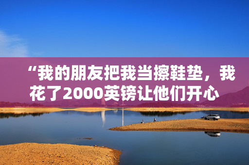 “我的朋友把我当擦鞋垫，我花了2000英镑让他们开心。”