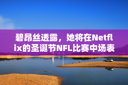 碧昂丝透露，她将在Netflix的圣诞节NFL比赛中场表演