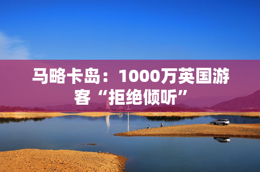 马略卡岛：1000万英国游客“拒绝倾听”